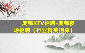 成都KTV招聘-成都夜场招聘（行业精英招募）