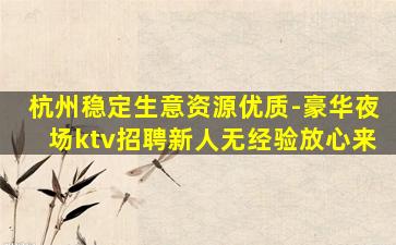 杭州稳定生意资源优质-豪华夜场ktv招聘新人无经验放心来