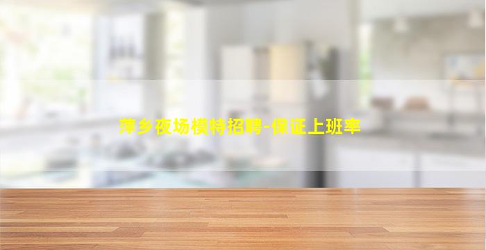 萍乡夜场模特招聘-保证上班率